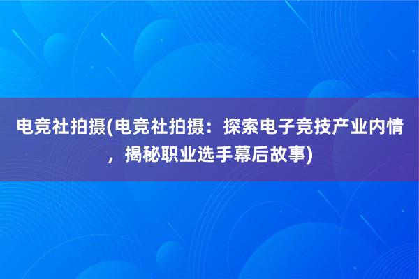 电竞社拍摄(电竞社拍摄：探索电子竞技产业内情，揭秘职业选手幕后故事)