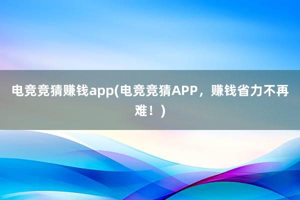 电竞竞猜赚钱app(电竞竞猜APP，赚钱省力不再难！)