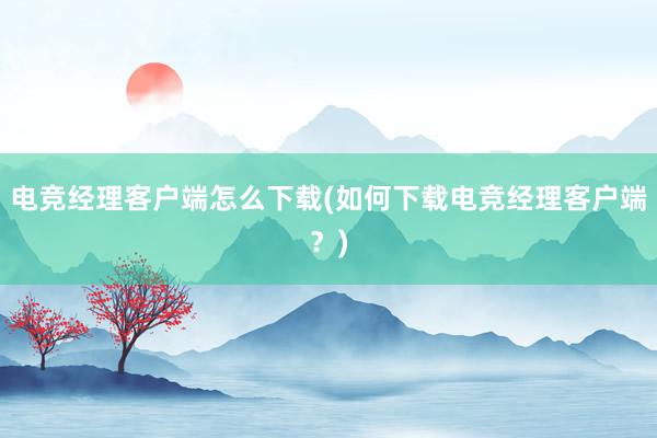 电竞经理客户端怎么下载(如何下载电竞经理客户端？)