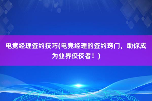 电竞经理签约技巧(电竞经理的签约窍门，助你成为业界佼佼者！)