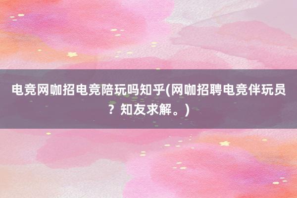 电竞网咖招电竞陪玩吗知乎(网咖招聘电竞伴玩员？知友求解。)