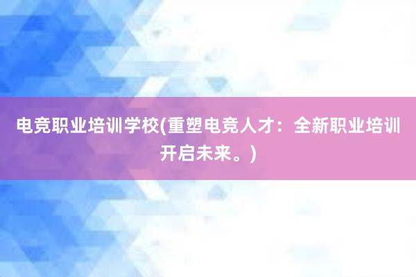 电竞职业培训学校(重塑电竞人才：全新职业培训开启未来。)