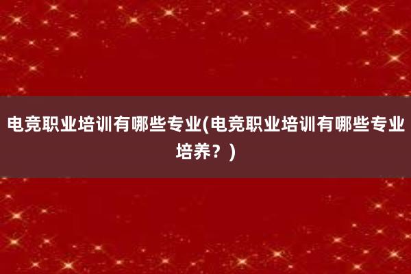 电竞职业培训有哪些专业(电竞职业培训有哪些专业培养？)