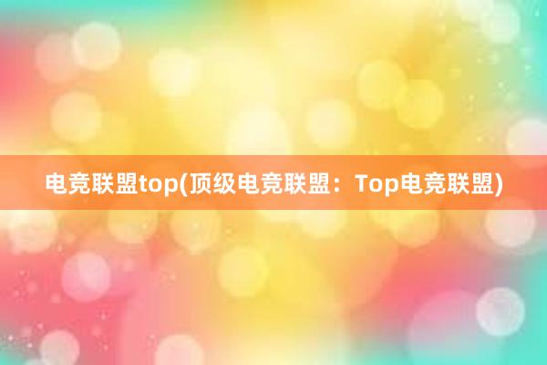 电竞联盟top(顶级电竞联盟：Top电竞联盟)