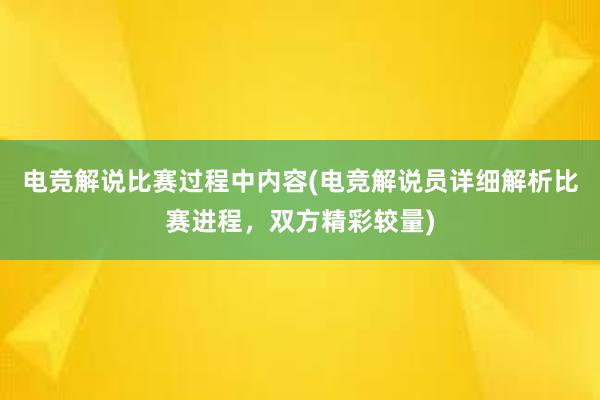 电竞解说比赛过程中内容(电竞解说员详细解析比赛进程，双方精彩较量)