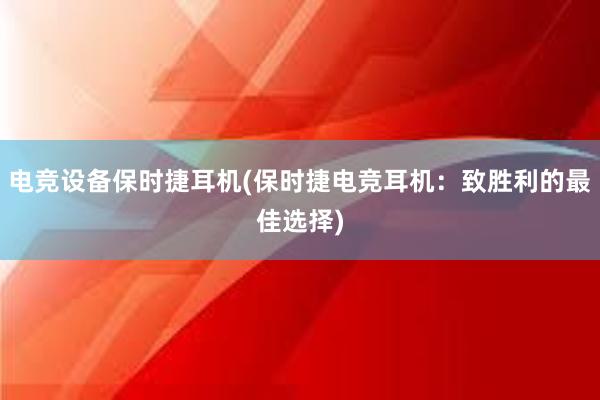 电竞设备保时捷耳机(保时捷电竞耳机：致胜利的最佳选择)