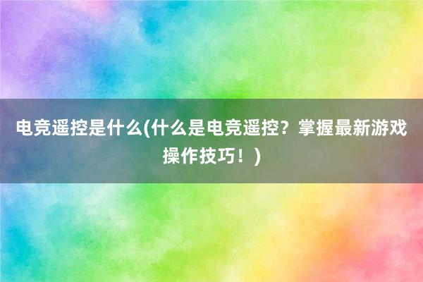 电竞遥控是什么(什么是电竞遥控？掌握最新游戏操作技巧！)