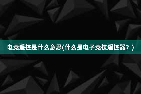 电竞遥控是什么意思(什么是电子竞技遥控器？)