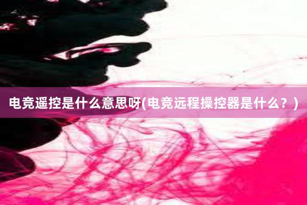 电竞遥控是什么意思呀(电竞远程操控器是什么？)