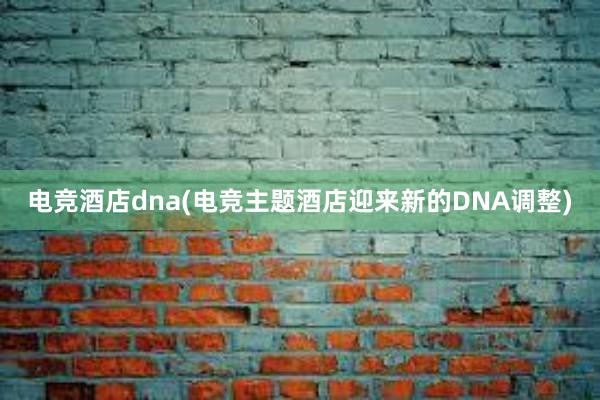 电竞酒店dna(电竞主题酒店迎来新的DNA调整)