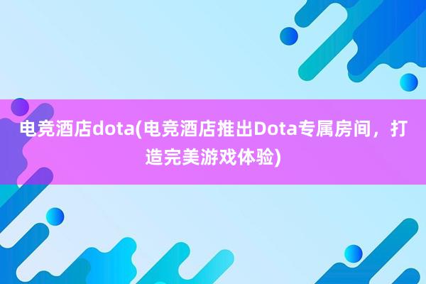 电竞酒店dota(电竞酒店推出Dota专属房间，打造完美游戏体验)