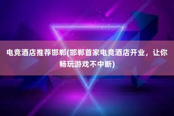 电竞酒店推荐邯郸(邯郸首家电竞酒店开业，让你畅玩游戏不中断)