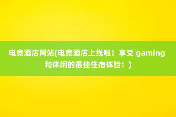 电竞酒店网站(电竞酒店上线啦！享受 gaming 和休闲的最佳住宿体验！)