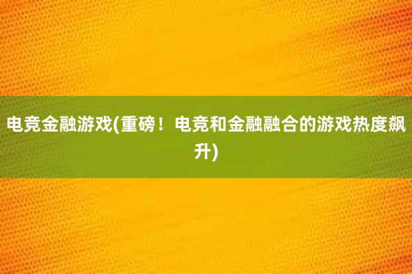 电竞金融游戏(重磅！电竞和金融融合的游戏热度飙升)