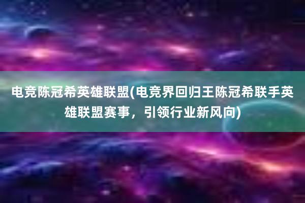 电竞陈冠希英雄联盟(电竞界回归王陈冠希联手英雄联盟赛事，引领行业新风向)