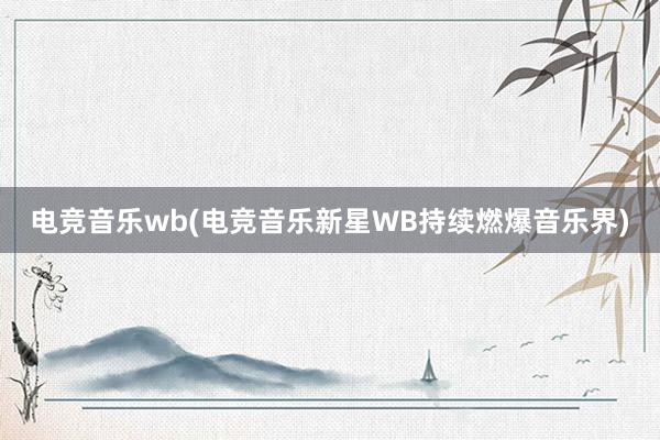 电竞音乐wb(电竞音乐新星WB持续燃爆音乐界)