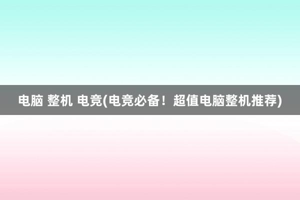 电脑 整机 电竞(电竞必备！超值电脑整机推荐)