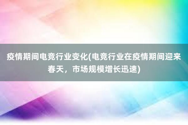 疫情期间电竞行业变化(电竞行业在疫情期间迎来春天，市场规模增长迅速)