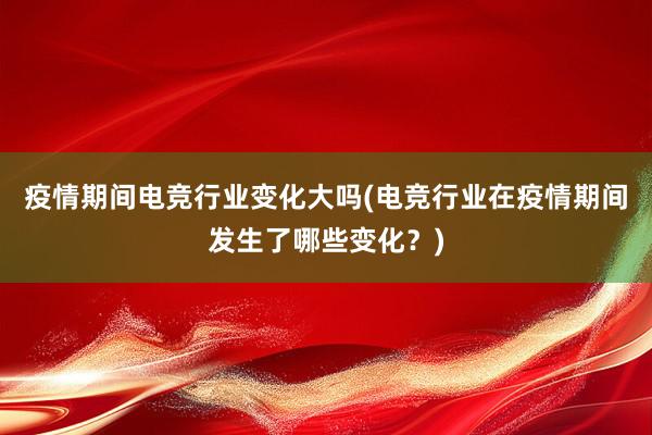 疫情期间电竞行业变化大吗(电竞行业在疫情期间发生了哪些变化？)