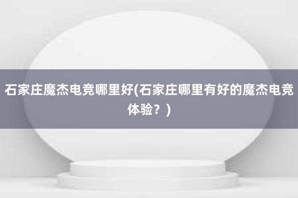 石家庄魔杰电竞哪里好(石家庄哪里有好的魔杰电竞体验？)