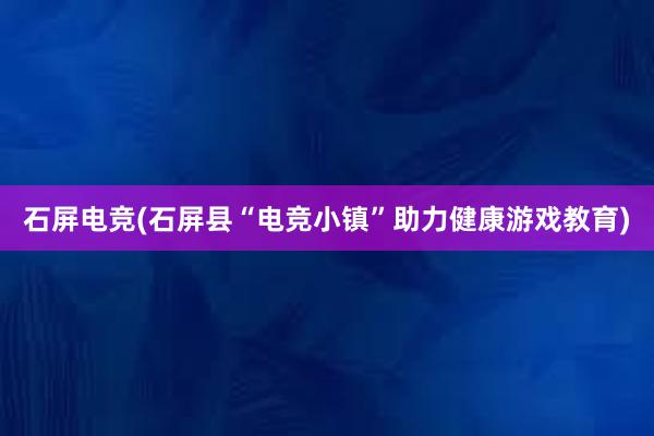 石屏电竞(石屏县“电竞小镇”助力健康游戏教育)