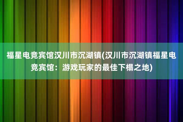 福星电竞宾馆汉川市沉湖镇(汉川市沉湖镇福星电竞宾馆：游戏玩家的最佳下榻之地)