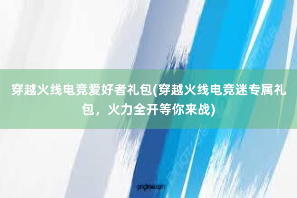 穿越火线电竞爱好者礼包(穿越火线电竞迷专属礼包，火力全开等你来战)