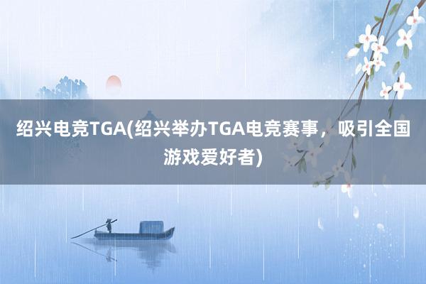 绍兴电竞TGA(绍兴举办TGA电竞赛事，吸引全国游戏爱好者)