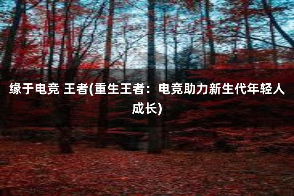 缘于电竞 王者(重生王者：电竞助力新生代年轻人成长)