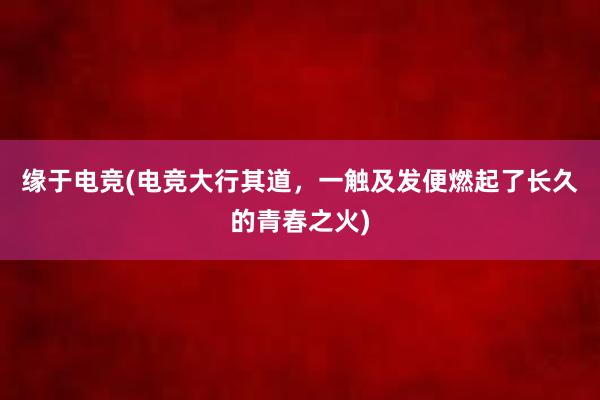 缘于电竞(电竞大行其道，一触及发便燃起了长久的青春之火)