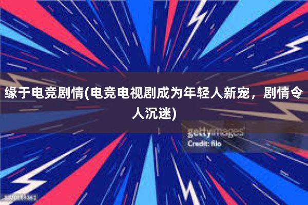 缘于电竞剧情(电竞电视剧成为年轻人新宠，剧情令人沉迷)