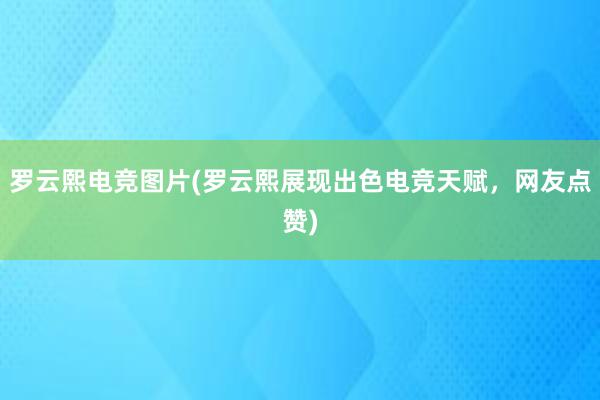 罗云熙电竞图片(罗云熙展现出色电竞天赋，网友点赞)