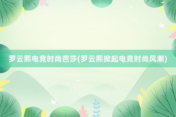 罗云熙电竞时尚芭莎(罗云熙掀起电竞时尚风潮)