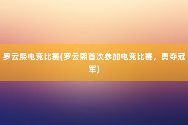 罗云熙电竞比赛(罗云熙首次参加电竞比赛，勇夺冠军)