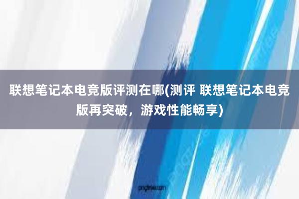 联想笔记本电竞版评测在哪(测评 联想笔记本电竞版再突破，游戏性能畅享)