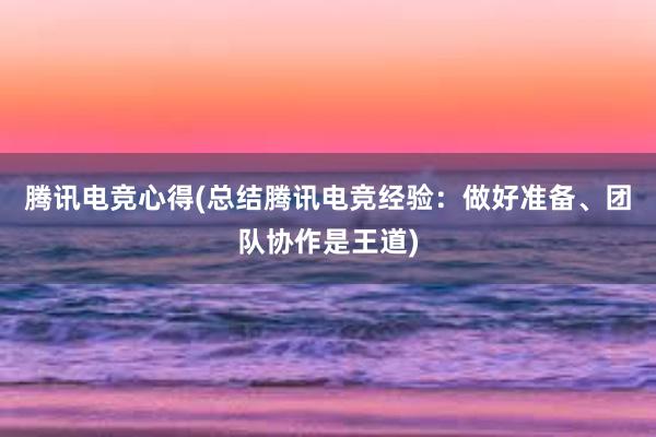 腾讯电竞心得(总结腾讯电竞经验：做好准备、团队协作是王道)