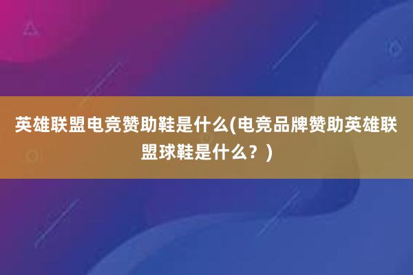 英雄联盟电竞赞助鞋是什么(电竞品牌赞助英雄联盟球鞋是什么？)