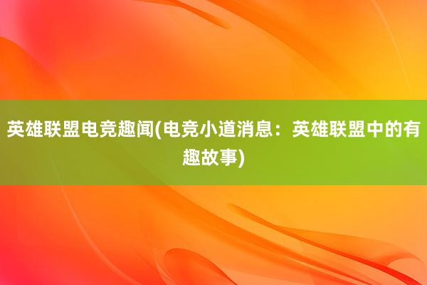 英雄联盟电竞趣闻(电竞小道消息：英雄联盟中的有趣故事)