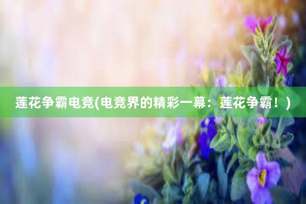 莲花争霸电竞(电竞界的精彩一幕：莲花争霸！)