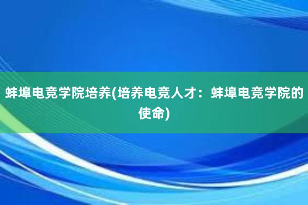 蚌埠电竞学院培养(培养电竞人才：蚌埠电竞学院的使命)