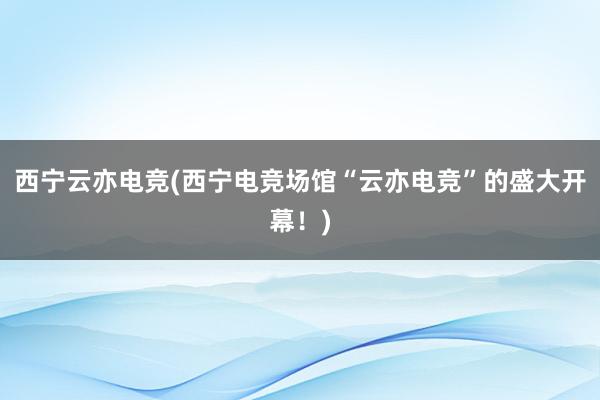 西宁云亦电竞(西宁电竞场馆“云亦电竞”的盛大开幕！)