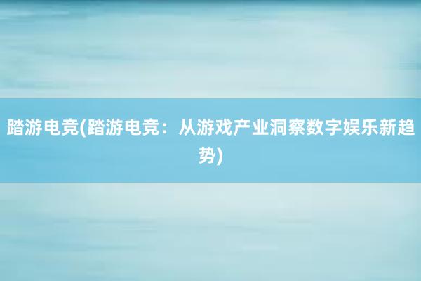 踏游电竞(踏游电竞：从游戏产业洞察数字娱乐新趋势)