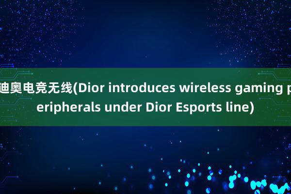 迪奥电竞无线(Dior introduces wireless gaming peripherals under Dior Esports line)