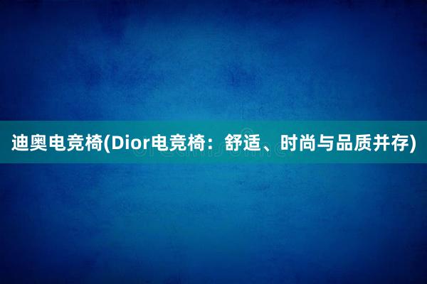 迪奥电竞椅(Dior电竞椅：舒适、时尚与品质并存)