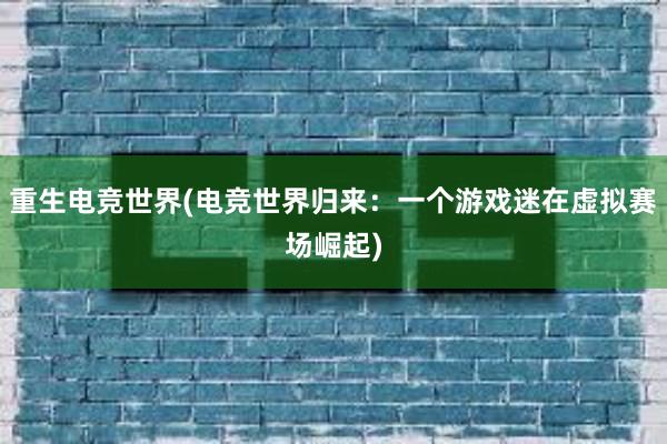 重生电竞世界(电竞世界归来：一个游戏迷在虚拟赛场崛起)