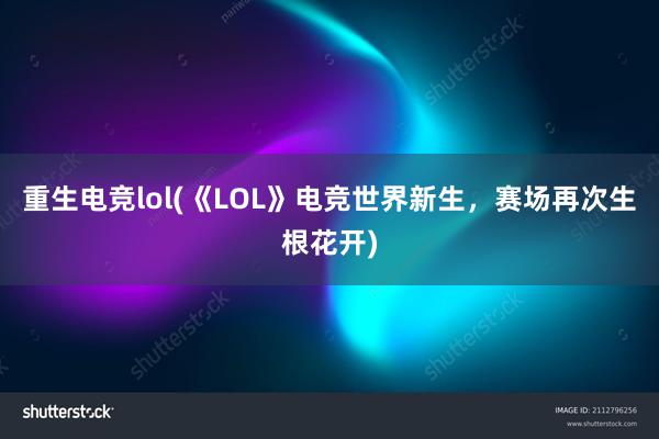 重生电竞lol(《LOL》电竞世界新生，赛场再次生根花开)