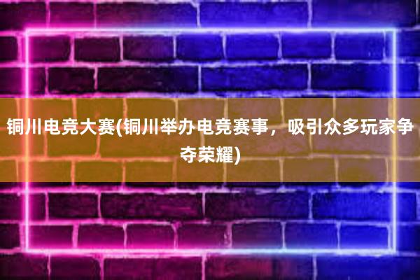 铜川电竞大赛(铜川举办电竞赛事，吸引众多玩家争夺荣耀)