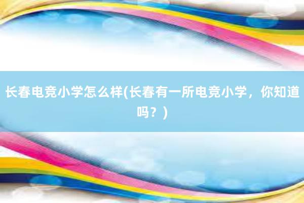 长春电竞小学怎么样(长春有一所电竞小学，你知道吗？)