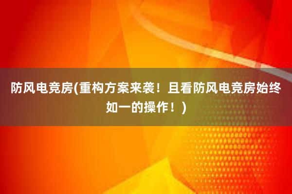 防风电竞房(重构方案来袭！且看防风电竞房始终如一的操作！)