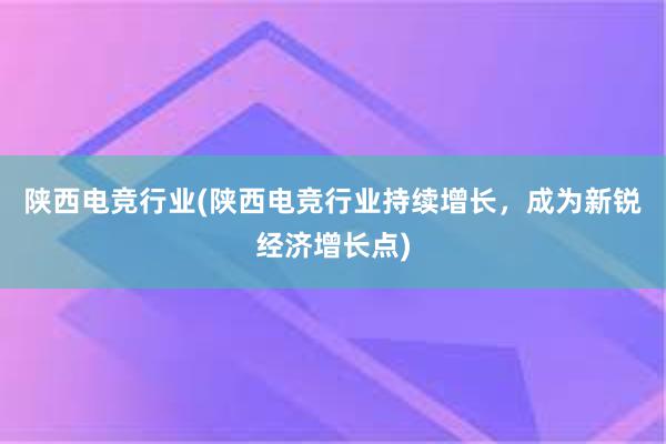 陕西电竞行业(陕西电竞行业持续增长，成为新锐经济增长点)